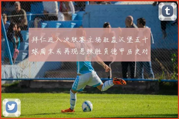 拜仁近八次联赛主场狂轰汉堡五十球周末或再现悬殊胜负德甲历史对决