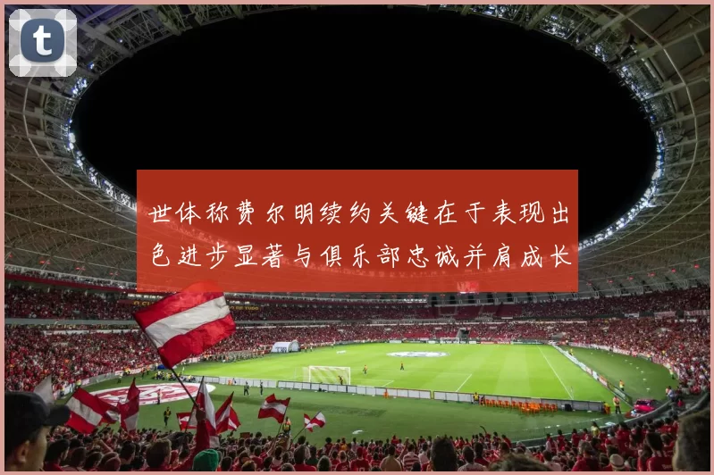 世体称费尔明续约关键在于表现出色进步显著与俱乐部忠诚并肩成长